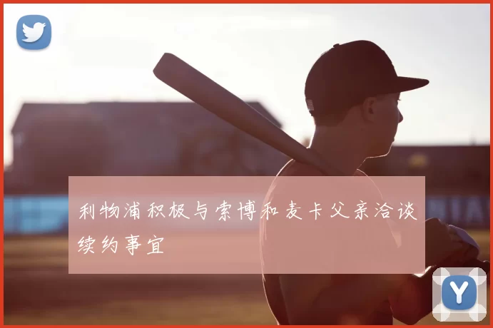 利物浦积极与索博和麦卡父亲洽谈续约事宜