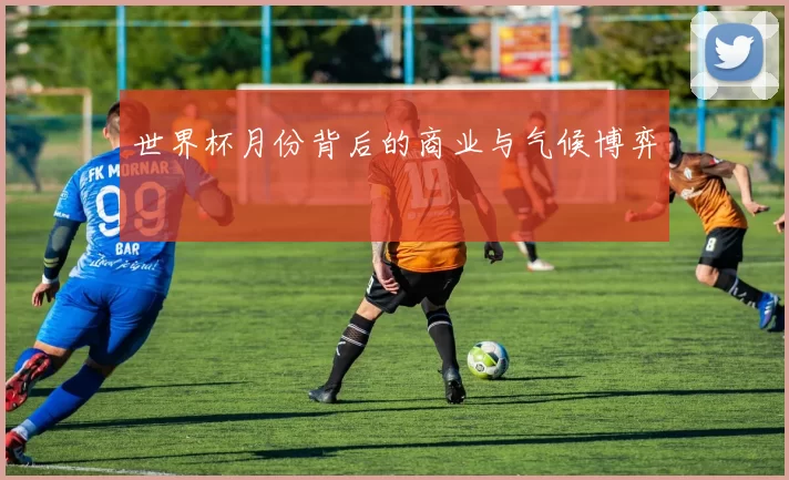 世界杯月份背后的商业与气候博弈