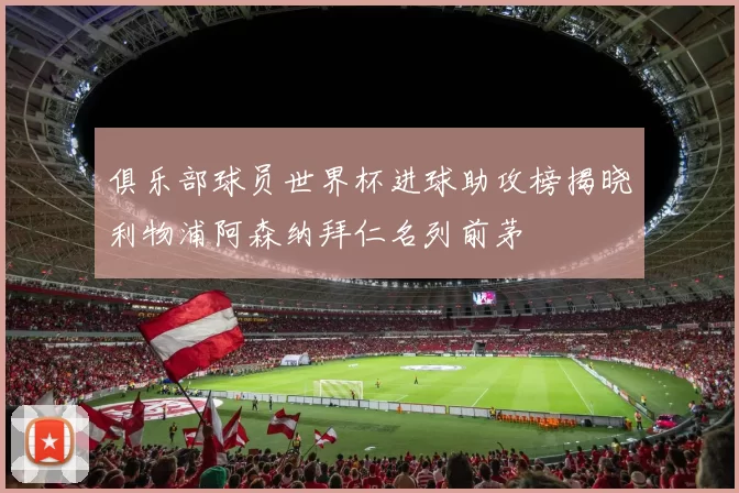俱乐部球员世界杯进球助攻榜揭晓利物浦阿森纳拜仁名列前茅
