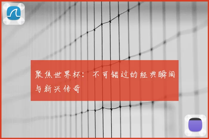 聚焦世界杯:不可错过的经典瞬间与新兴传奇